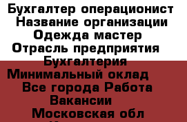 Бухгалтер-операционист › Название организации ­ Одежда мастер › Отрасль предприятия ­ Бухгалтерия › Минимальный оклад ­ 1 - Все города Работа » Вакансии   . Московская обл.,Климовск г.